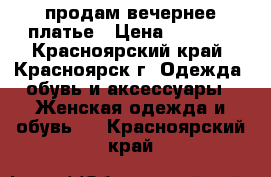 продам вечернее платье › Цена ­ 1 500 - Красноярский край, Красноярск г. Одежда, обувь и аксессуары » Женская одежда и обувь   . Красноярский край